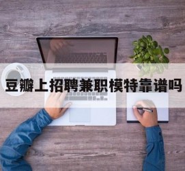 资阳豆瓣上雇用兼职模特靠谱吗的简单介绍