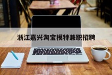 资阳浙江嘉兴淘宝模特兼职雇用(浙江嘉兴淘宝模特兼职雇用信息)