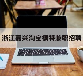 资阳浙江嘉兴淘宝模特兼职雇用(浙江嘉兴淘宝模特兼职雇用信息)