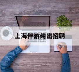资阳上海伴游纯出雇用(上海伴游雇用月入20)