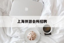 资阳上海伴游会所雇用(上海伴游雇用月入20)
