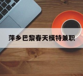 资阳萍乡巴黎春天模特兼职(萍乡巴黎春天模特兼职雇用)