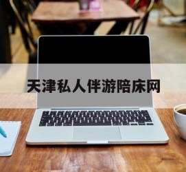 资阳天津私家伴游陪床网的简单介绍