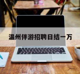 资阳包罗温州伴游雇用日结一万的词条