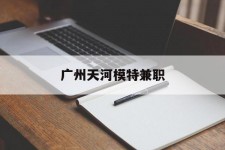 资阳广州天河模特兼职(广州天河区雇用模特)