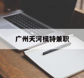 资阳广州天河模特兼职(广州天河区雇用模特)