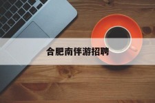 资阳合肥南伴游雇用(合肥导游雇用信息)