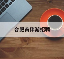 资阳合肥南伴游雇用(合肥导游雇用信息)