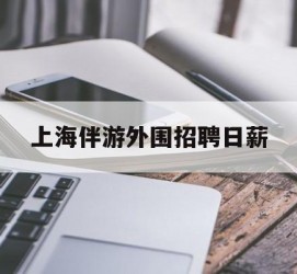 资阳上海伴游外围雇用日薪(上海雇用伴游年薪8000万)