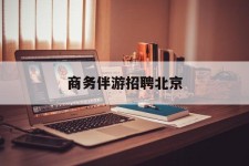 资阳商务伴游雇用北京(北京旅游公司雇用伴游)
