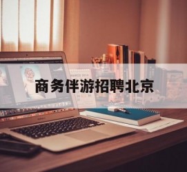 资阳商务伴游雇用北京(北京旅游公司雇用伴游)