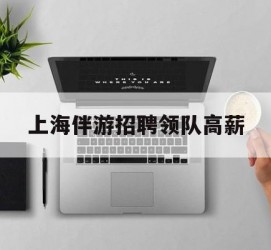 资阳上海伴游雇用领队高薪(上海导游招工)