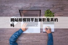 资阳网站拍模特平台兼职是实的吗(网站拍模特平台兼职是实的吗吗)