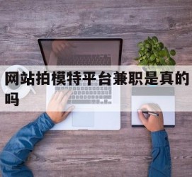 资阳网站拍模特平台兼职是实的吗(网站拍模特平台兼职是实的吗吗)