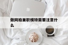 资阳做网拍兼职模特需要留意什么(做网拍模特好欠好)