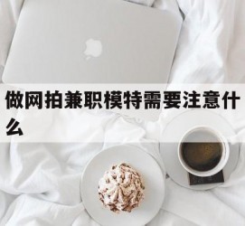 资阳做网拍兼职模特需要留意什么(做网拍模特好欠好)