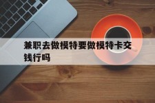 资阳关于兼职去做模特要做模特卡交钱行吗的信息