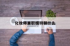 资阳化装师兼职模特聊什么(兼职化装师怎么样)