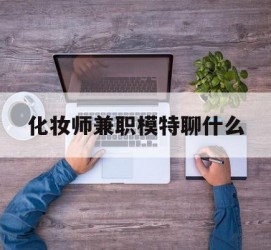 资阳化装师兼职模特聊什么(兼职化装师怎么样)